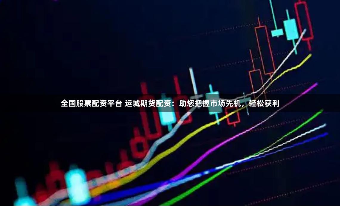 全国股票配资平台 运城期货配资：助您把握市场先机，轻松获利