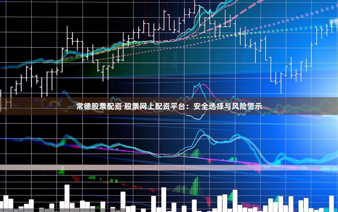 常德股票配资 股票网上配资平台：安全选择与风险警示