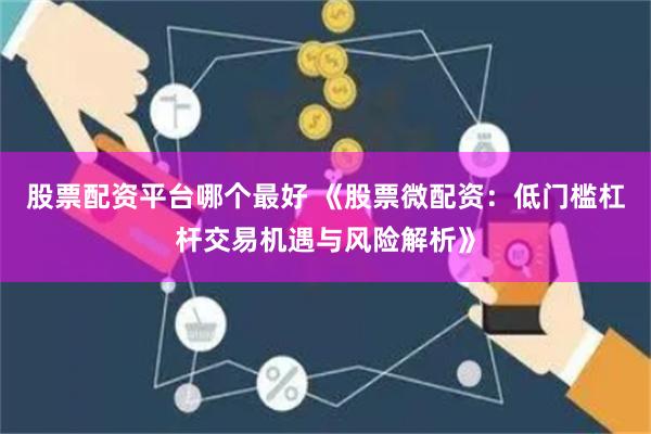 股票配资平台哪个最好 《股票微配资：低门槛杠杆交易机遇与风险解析》