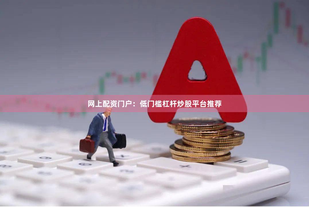 网上配资门户：低门槛杠杆炒股平台推荐