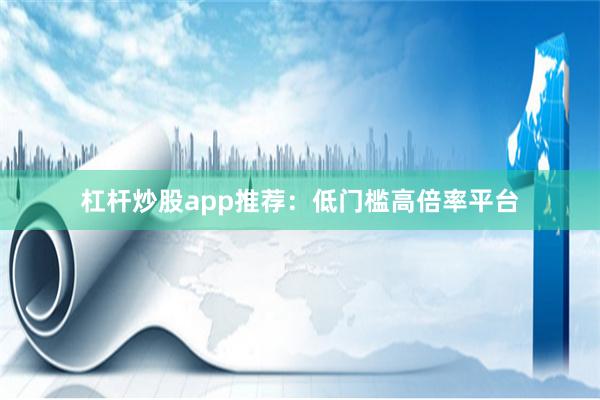 杠杆炒股app推荐：低门槛高倍率平台