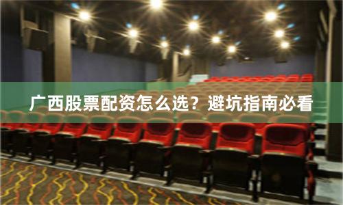 广西股票配资怎么选？避坑指南必看