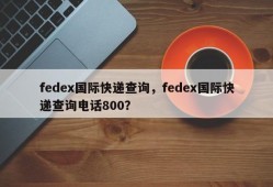 fedex国际快递查询，fedex国际快递查询电话800？