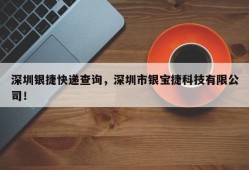 深圳银捷快递查询，深圳市银宝捷科技有限公司！