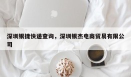 深圳银捷快递查询，深圳银杰电商贸易有限公司